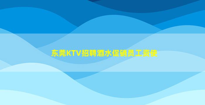 东莞KTV招聘酒水促销员工资使