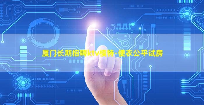 厦门长期招聘ktv模特-便衣公平试房