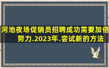 河池夜场促销员招聘成功需要加倍努力.2023年.尝试新的方法